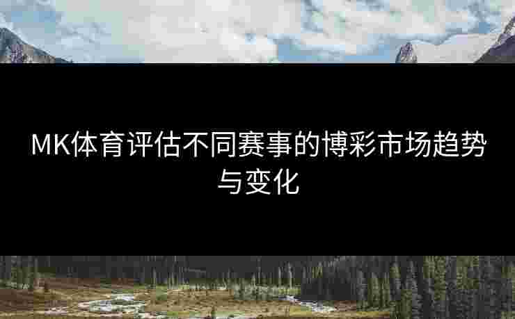 MK体育评估不同赛事的博彩市场趋势与变化