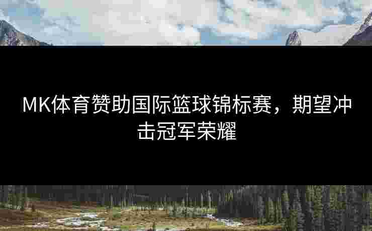 MK体育赞助国际篮球锦标赛，期望冲击冠军荣耀