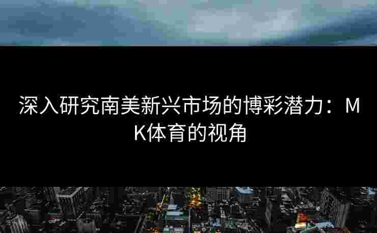 深入研究南美新兴市场的博彩潜力：MK体育的视角