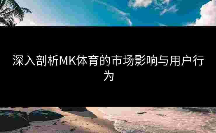 深入剖析MK体育的市场影响与用户行为