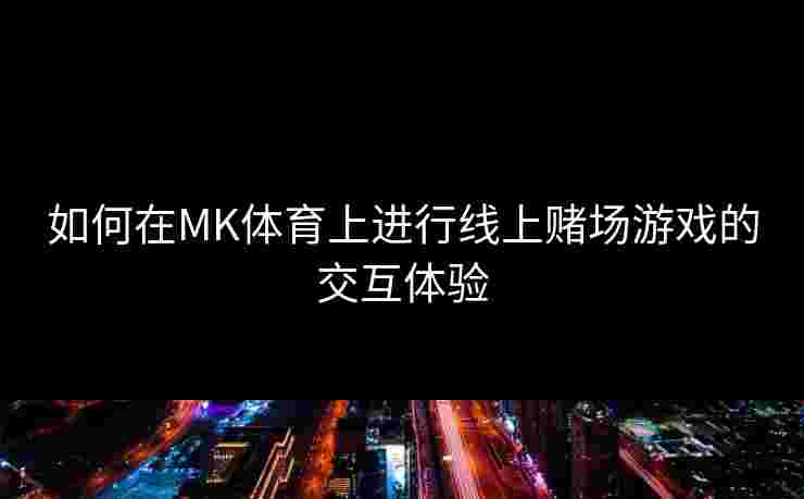 如何在MK体育上进行线上赌场游戏的交互体验