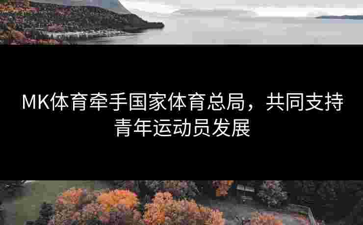 MK体育牵手国家体育总局，共同支持青年运动员发展