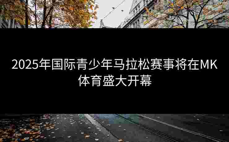 2025年国际青少年马拉松赛事将在MK体育盛大开幕