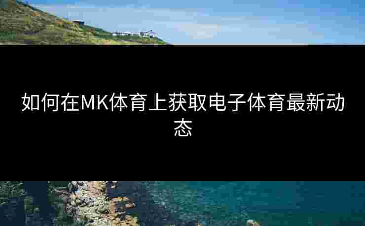 如何在MK体育上获取电子体育最新动态