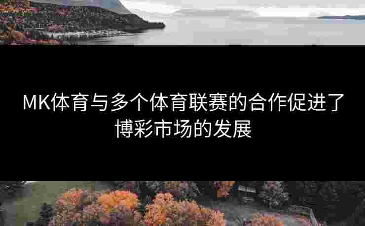 MK体育与多个体育联赛的合作促进了博彩市场的发展