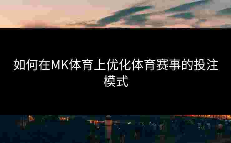 如何在MK体育上优化体育赛事的投注模式