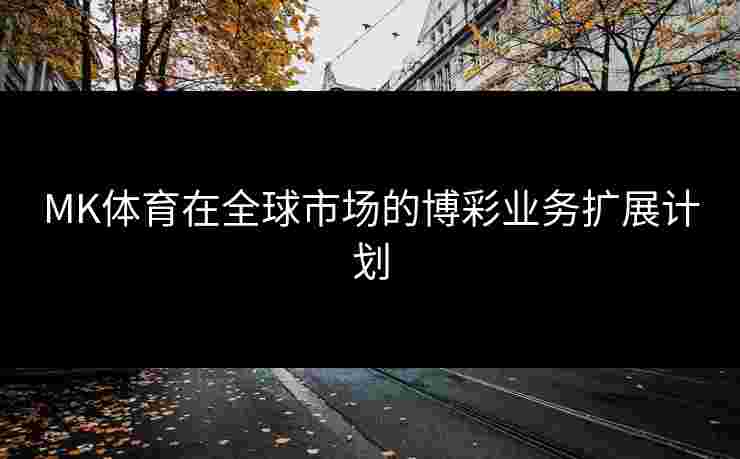 MK体育在全球市场的博彩业务扩展计划