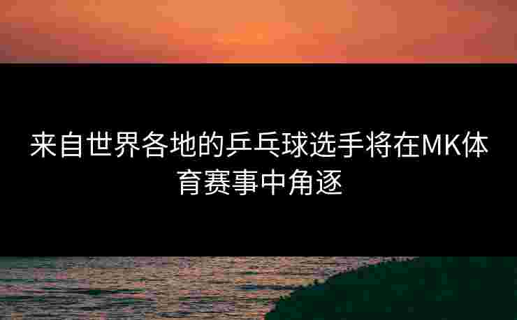 来自世界各地的乒乓球选手将在MK体育赛事中角逐
