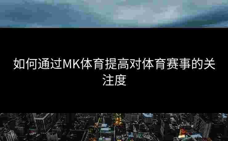 如何通过MK体育提高对体育赛事的关注度