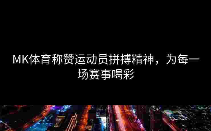 MK体育称赞运动员拼搏精神，为每一场赛事喝彩
