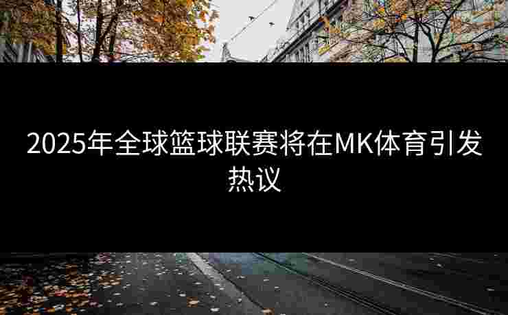 2025年全球篮球联赛将在MK体育引发热议