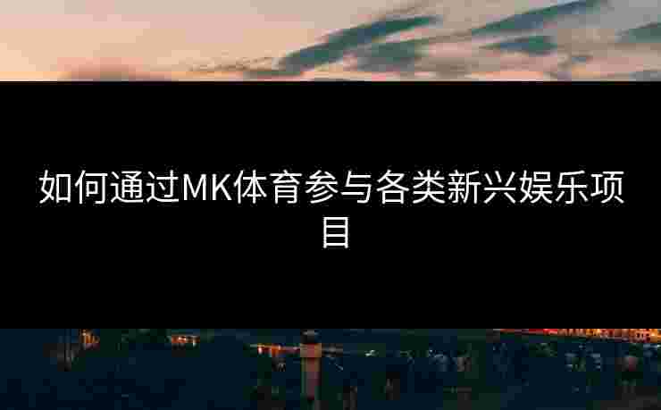 如何通过MK体育参与各类新兴娱乐项目