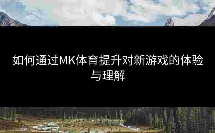 如何通过MK体育提升对新游戏的体验与理解