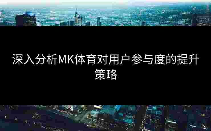 深入分析MK体育对用户参与度的提升策略