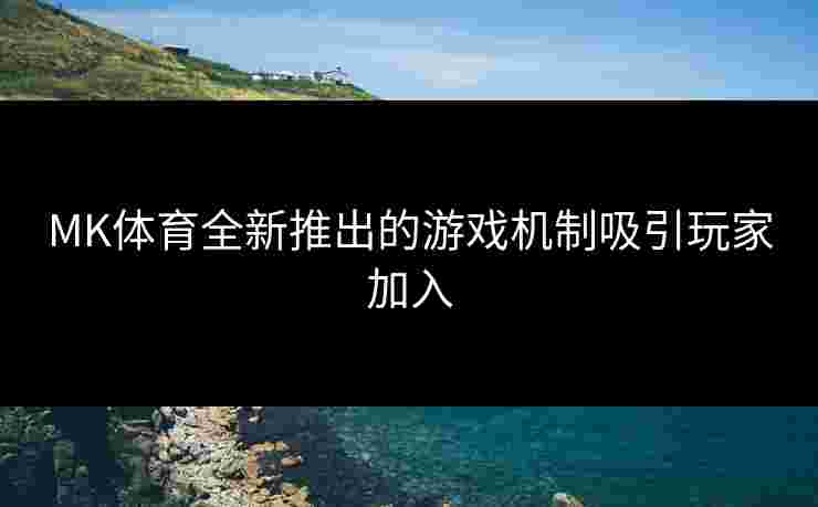 MK体育全新推出的游戏机制吸引玩家加入