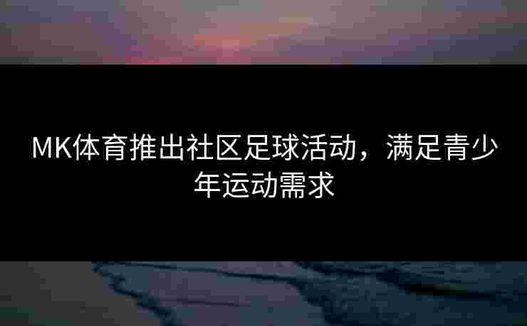 MK体育推出社区足球活动，满足青少年运动需求