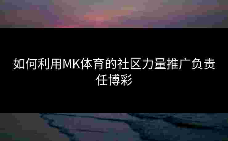 如何利用MK体育的社区力量推广负责任博彩