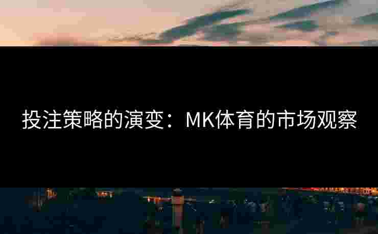 投注策略的演变：MK体育的市场观察