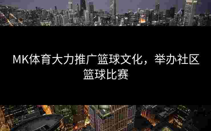 MK体育大力推广篮球文化，举办社区篮球比赛