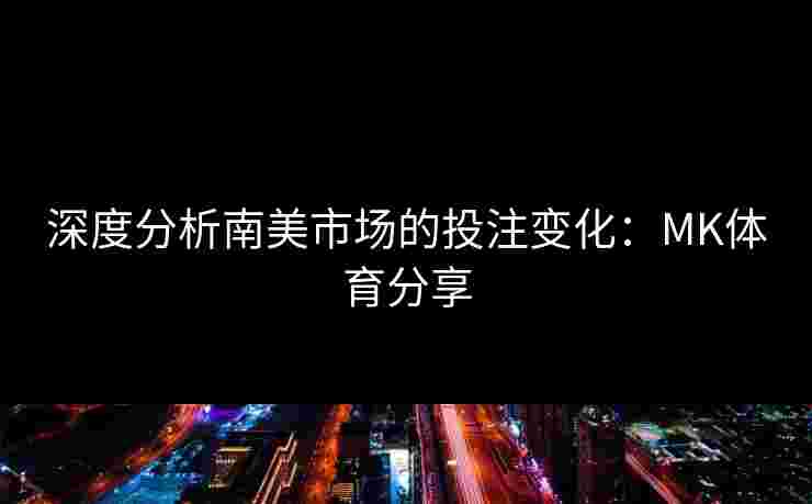深度分析南美市场的投注变化：MK体育分享