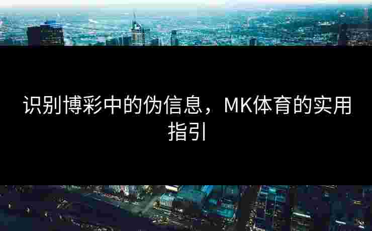 识别博彩中的伪信息，MK体育的实用指引
