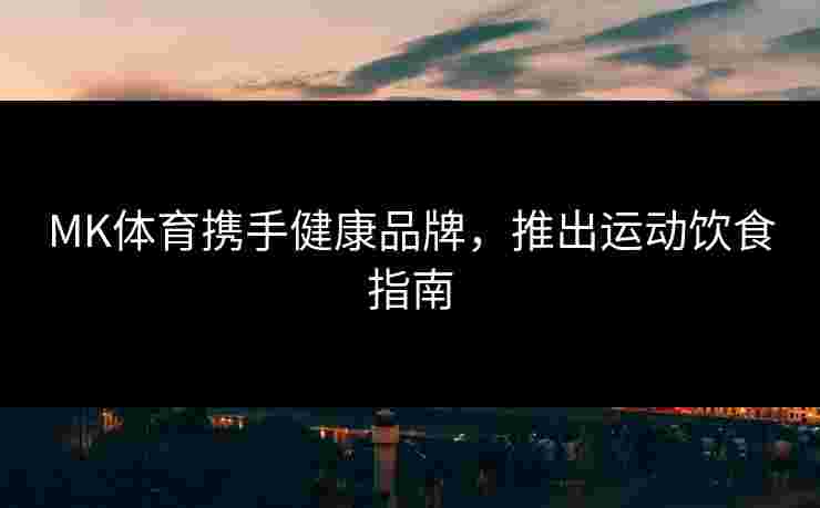 MK体育携手健康品牌，推出运动饮食指南