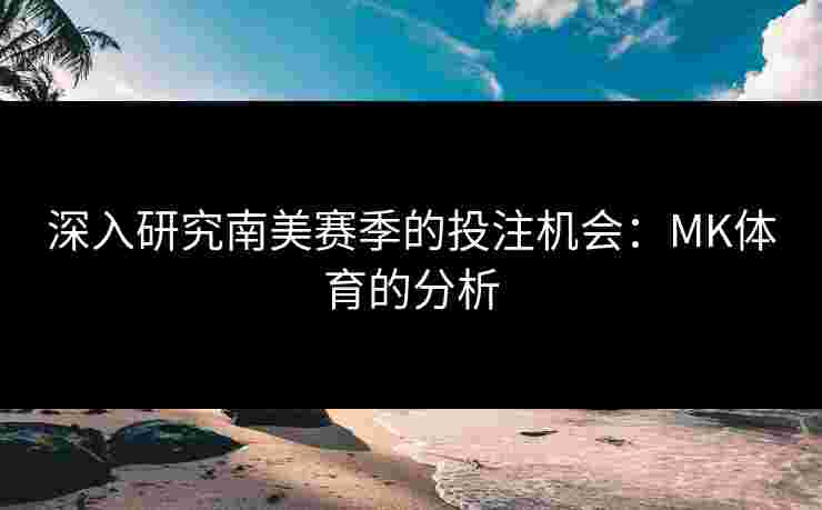 深入研究南美赛季的投注机会：MK体育的分析
