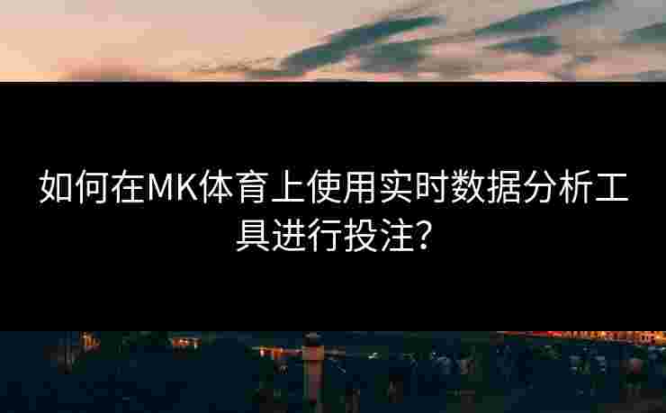 如何在MK体育上使用实时数据分析工具进行投注？