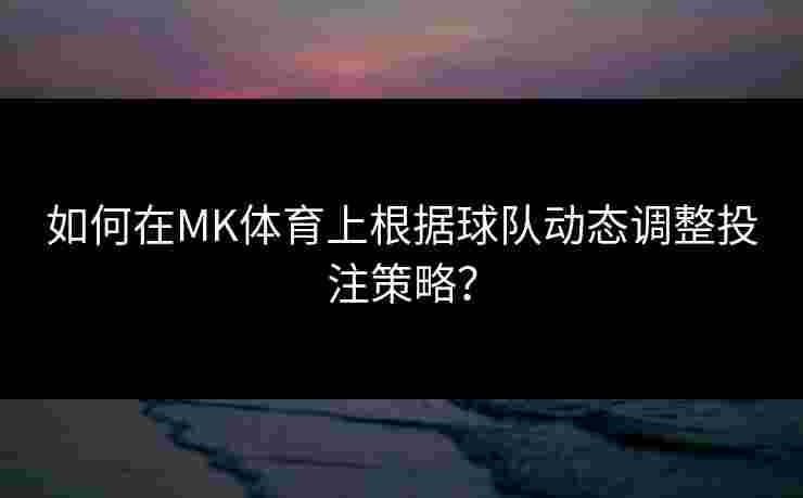 如何在MK体育上根据球队动态调整投注策略？