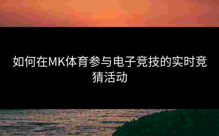 如何在MK体育参与电子竞技的实时竞猜活动