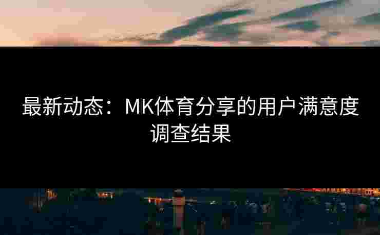 最新动态：MK体育分享的用户满意度调查结果