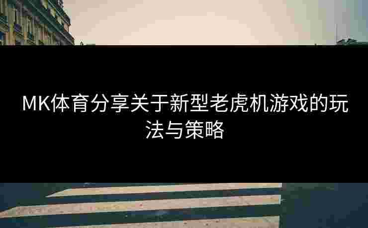 MK体育分享关于新型老虎机游戏的玩法与策略