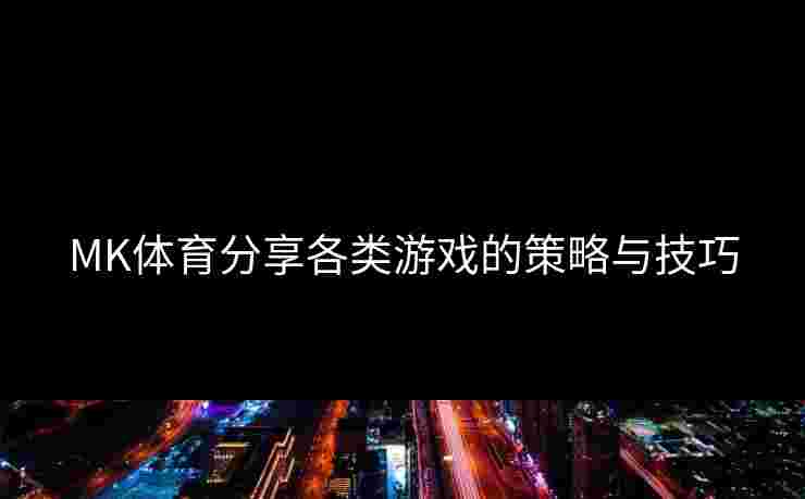 MK体育分享各类游戏的策略与技巧