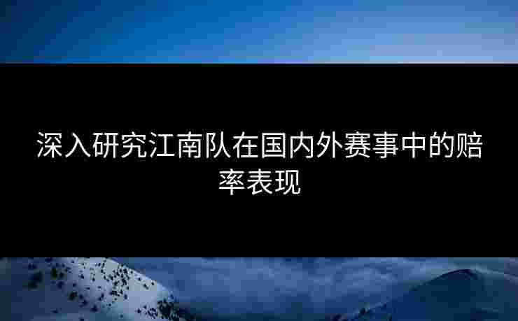 深入研究江南队在国内外赛事中的赔率表现
