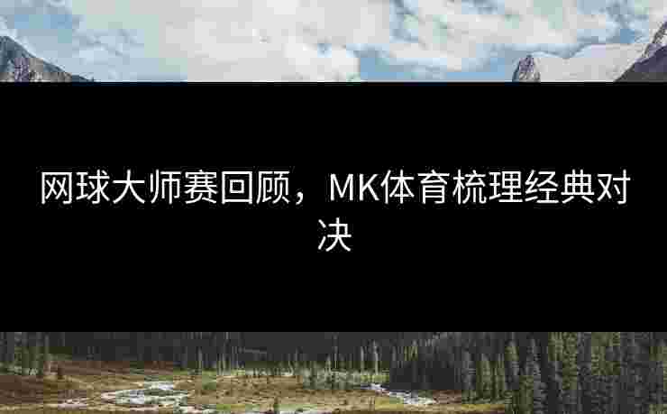网球大师赛回顾，MK体育梳理经典对决