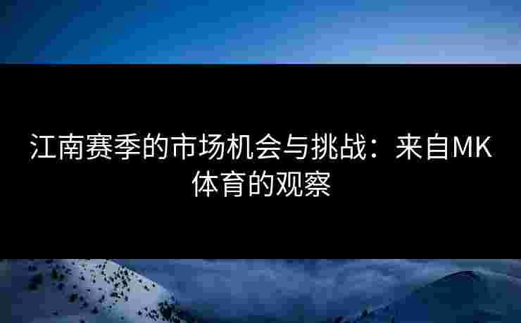 江南赛季的市场机会与挑战：来自MK体育的观察