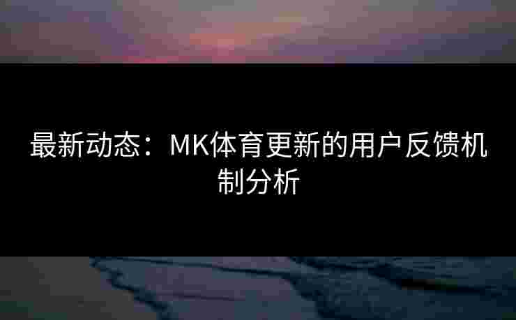 最新动态：MK体育更新的用户反馈机制分析