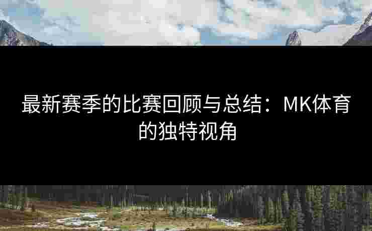 最新赛季的比赛回顾与总结：MK体育的独特视角