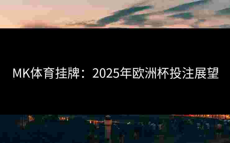 MK体育挂牌:2025年欧洲杯投注展望 MK体育挂牌:2025年欧洲杯投注展望
