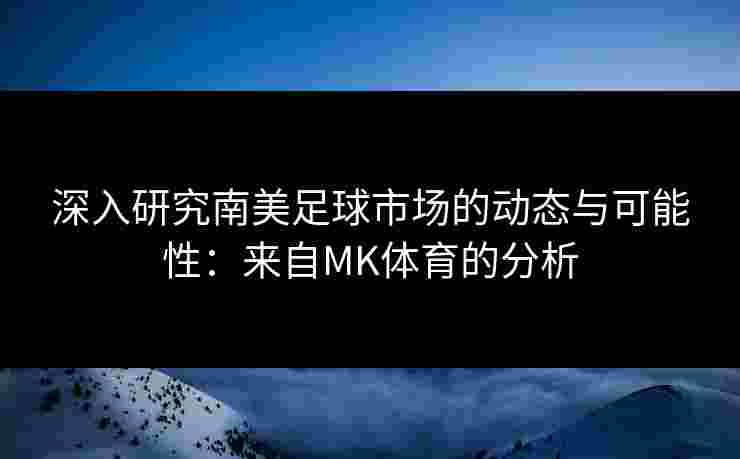 深入研究南美足球市场的动态与可能性：来自MK体育的分析