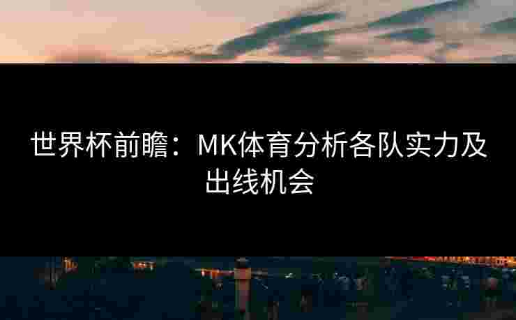 世界杯前瞻：MK体育分析各队实力及出线机会