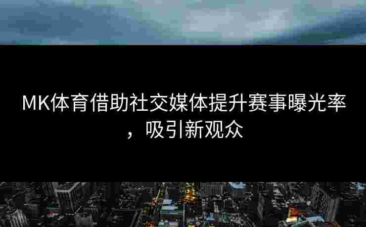 MK体育借助社交媒体提升赛事曝光率，吸引新观众