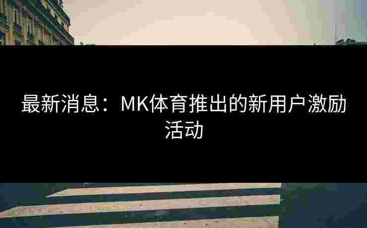 最新消息：MK体育推出的新用户激励活动