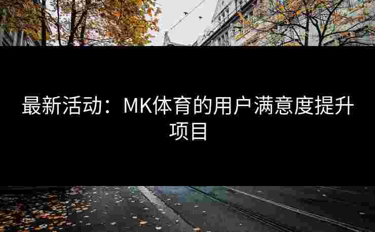 最新活动：MK体育的用户满意度提升项目