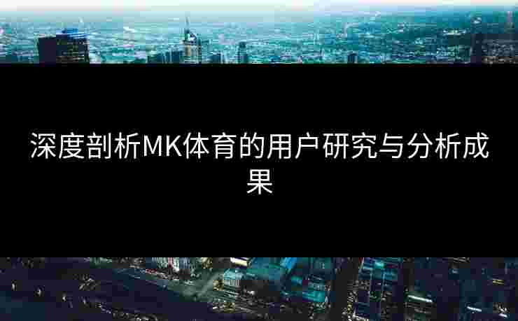深度剖析MK体育的用户研究与分析成果