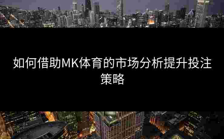 如何借助MK体育的市场分析提升投注策略