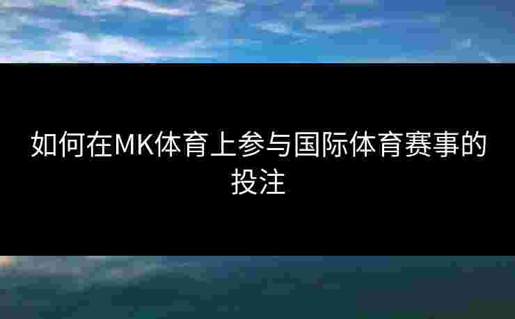 如何在MK体育上参与国际体育赛事的投注