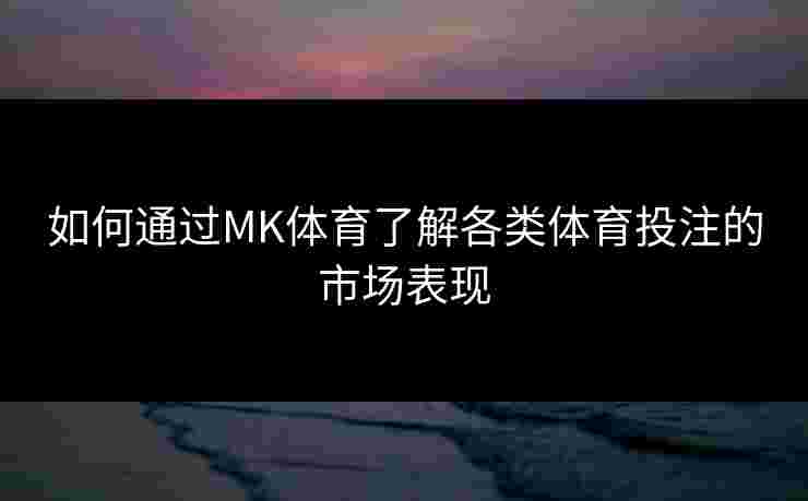 如何通过MK体育了解各类体育投注的市场表现