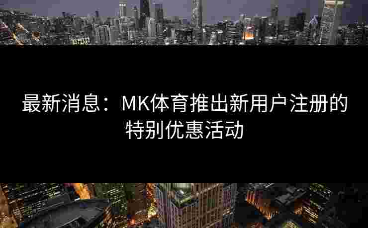 最新消息：MK体育推出新用户注册的特别优惠活动