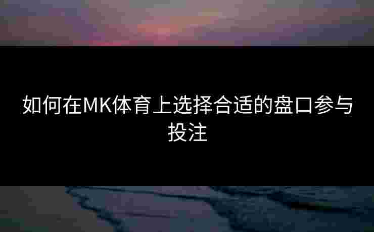 如何在MK体育上选择合适的盘口参与投注